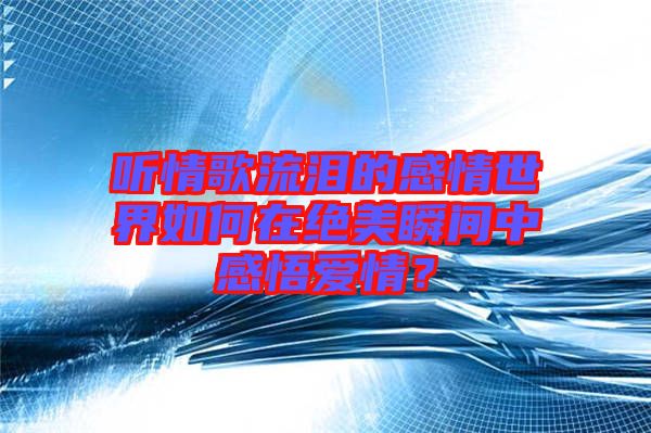 聽情歌流淚的感情世界如何在絕美瞬間中感悟愛情？