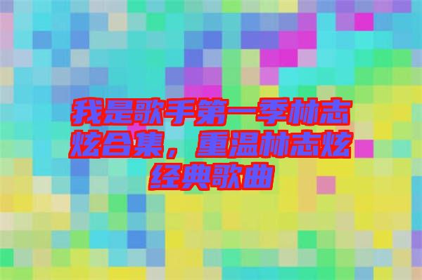 我是歌手第一季林志炫合集，重溫林志炫經(jīng)典歌曲
