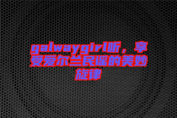 galwaygirl聽(tīng)，享受愛(ài)爾蘭民謠的美妙旋律