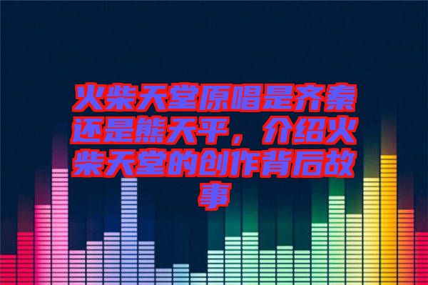火柴天堂原唱是齊秦還是熊天平，介紹火柴天堂的創(chuàng)作背后故事