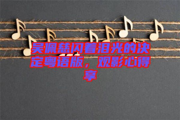 吳佩慈閃著淚光的決定粵語版，觀影心得享