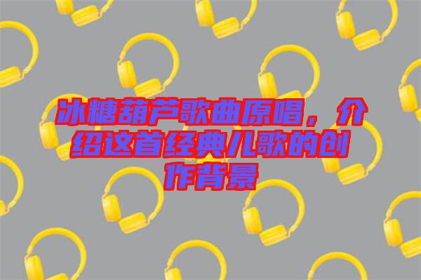 冰糖葫蘆歌曲原唱，介紹這首經(jīng)典兒歌的創(chuàng)作背景