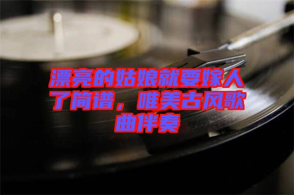 漂亮的姑娘就要嫁人了簡(jiǎn)譜，唯美古風(fēng)歌曲伴奏
