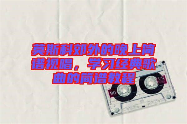 莫斯科郊外的晚上簡(jiǎn)譜視唱，學(xué)習(xí)經(jīng)典歌曲的簡(jiǎn)譜教程
