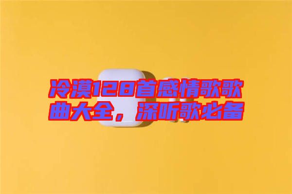 冷漠128首感情歌歌曲大全，深聽(tīng)歌必備