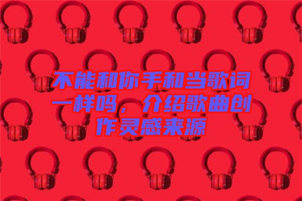 不能和你手和當歌詞一樣嗎，介紹歌曲創(chuàng)作靈感來源