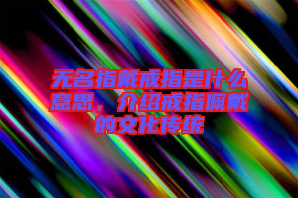 無名指戴戒指是什么意思，介紹戒指佩戴的文化傳統(tǒng)