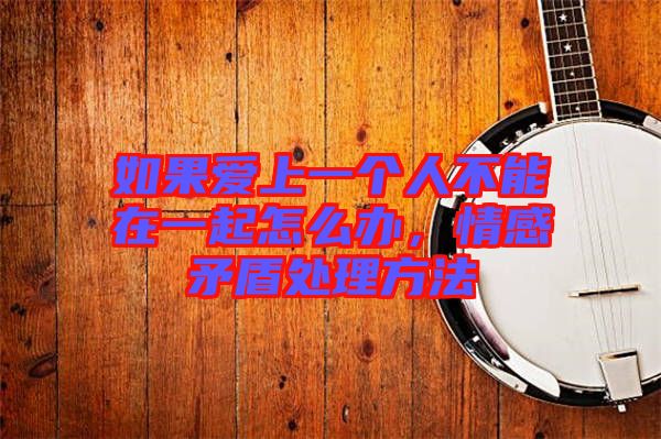 如果愛上一個人不能在一起怎么辦，情感矛盾處理方法
