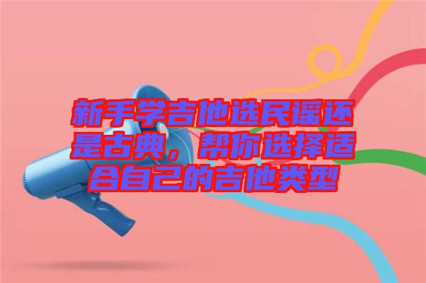 新手學吉他選民謠還是古典，幫你選擇適合自己的吉他類型