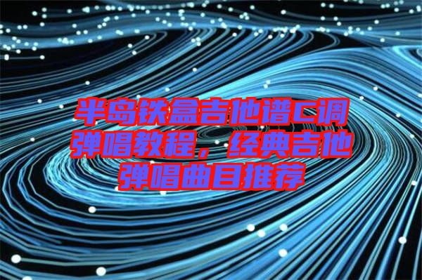 半島鐵盒吉他譜C調(diào)彈唱教程，經(jīng)典吉他彈唱曲目推薦