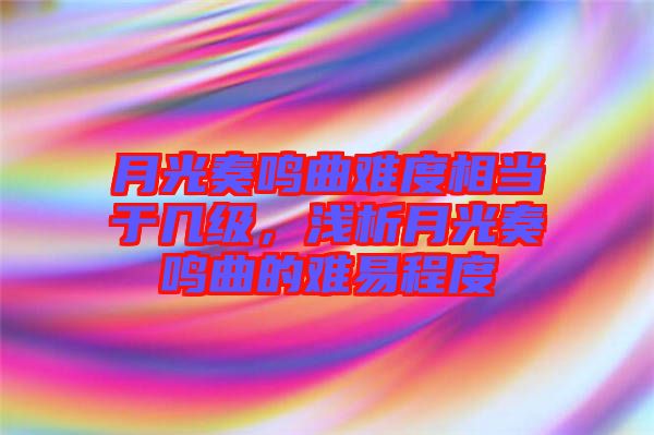月光奏鳴曲難度相當(dāng)于幾級(jí)，淺析月光奏鳴曲的難易程度