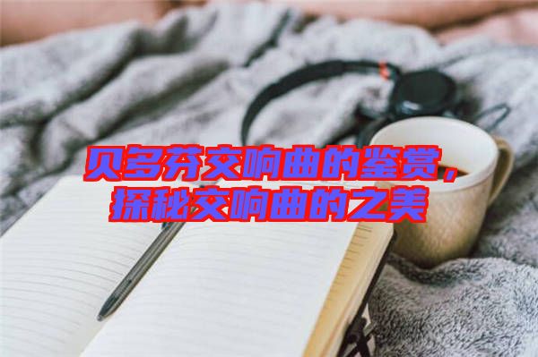 貝多芬交響曲的鑒賞，探秘交響曲的之美