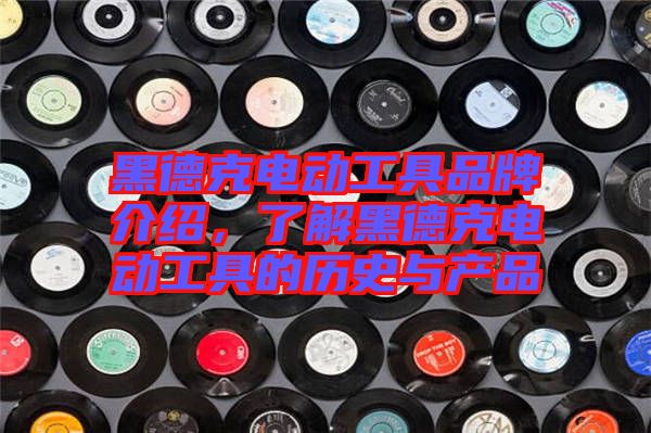 黑德克電動工具品牌介紹，了解黑德克電動工具的歷史與產(chǎn)品