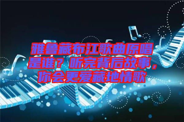 雅魯藏布江歌曲原唱是誰(shuí)？聽(tīng)完背后故事，你會(huì)更愛(ài)藏地情歌