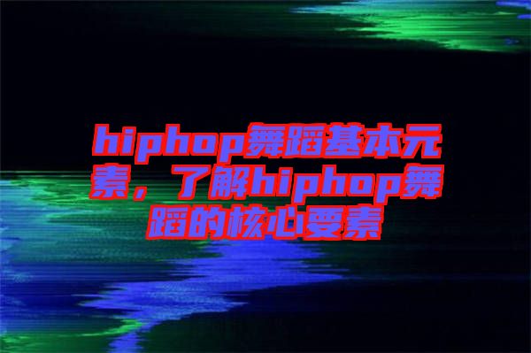 hiphop舞蹈基本元素，了解hiphop舞蹈的核心要素