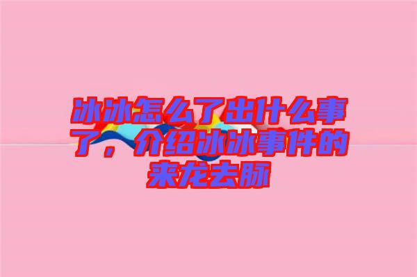 冰冰怎么了出什么事了，介紹冰冰事件的來龍去脈