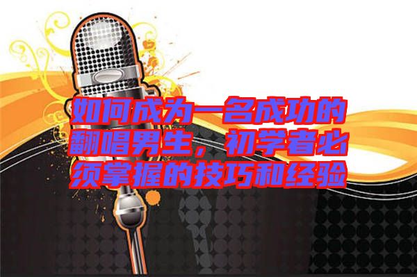 如何成為一名成功的翻唱男生，初學(xué)者必須掌握的技巧和經(jīng)驗(yàn)