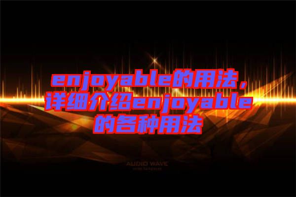 enjoyable的用法，詳細介紹enjoyable的各種用法