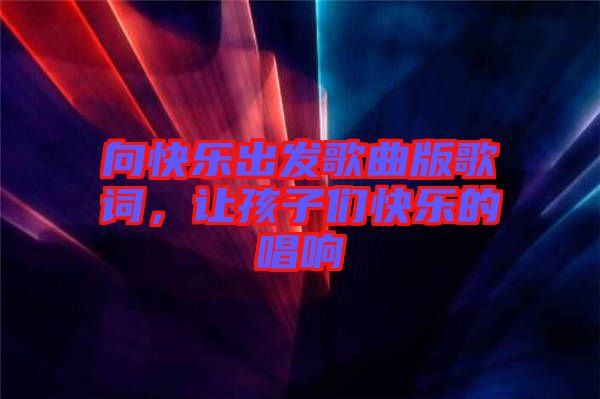 向快樂出發(fā)歌曲版歌詞，讓孩子們快樂的唱響