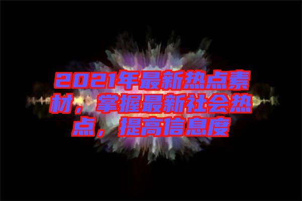 2021年最新熱點(diǎn)素材，掌握最新社會(huì)熱點(diǎn)，提高信息度