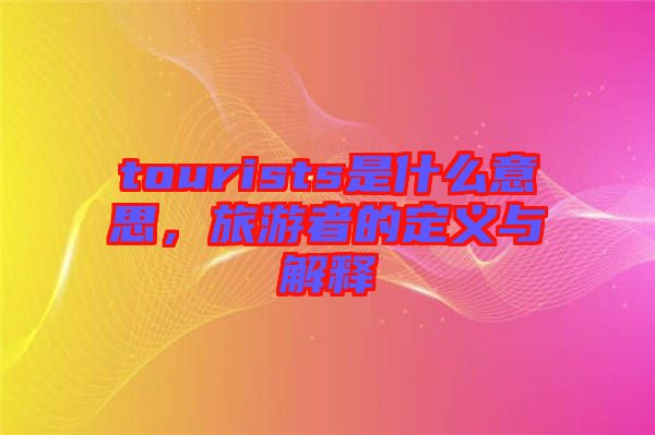 tourists是什么意思，旅游者的定義與解釋