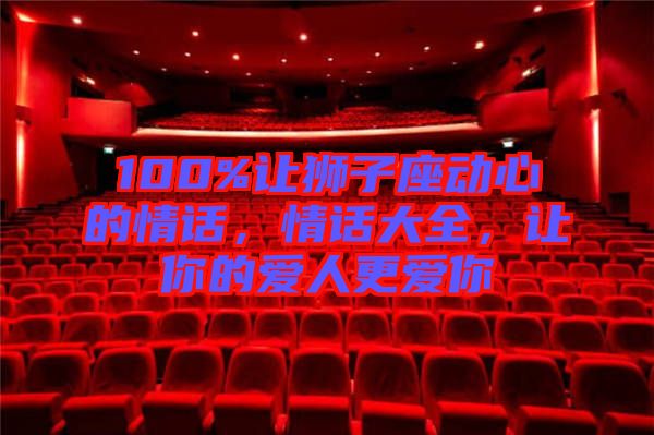 100%讓獅子座動(dòng)心的情話，情話大全，讓你的愛人更愛你