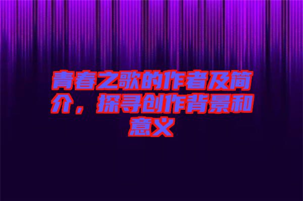 青春之歌的作者及簡介，探尋創(chuàng)作背景和意義