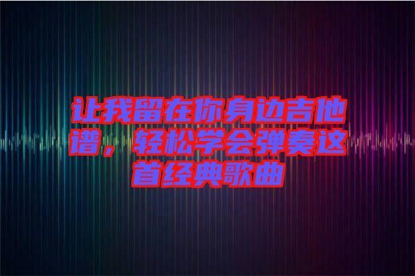 讓我留在你身邊吉他譜，輕松學(xué)會彈奏這首經(jīng)典歌曲