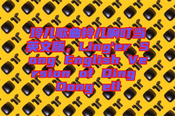 玲兒歌曲鈴兒響叮當英文版，Ling'er Song English Version of Ding Dong ell
