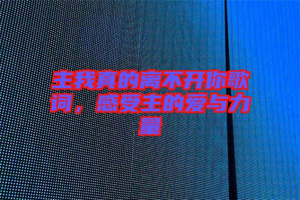主我真的離不開你歌詞，感受主的愛與力量