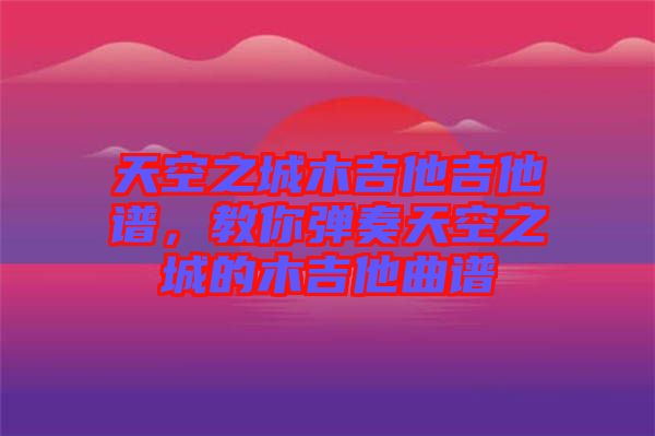天空之城木吉他吉他譜，教你彈奏天空之城的木吉他曲譜