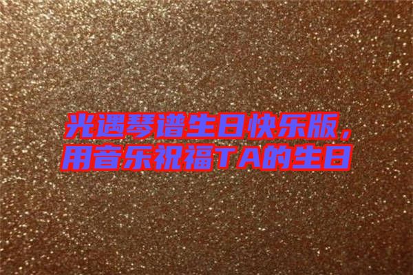 光遇琴譜生日快樂(lè)版，用音樂(lè)祝福TA的生日