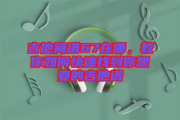 吉他簡(jiǎn)譜67在哪，教你如何快速找到你想要的吉他譜