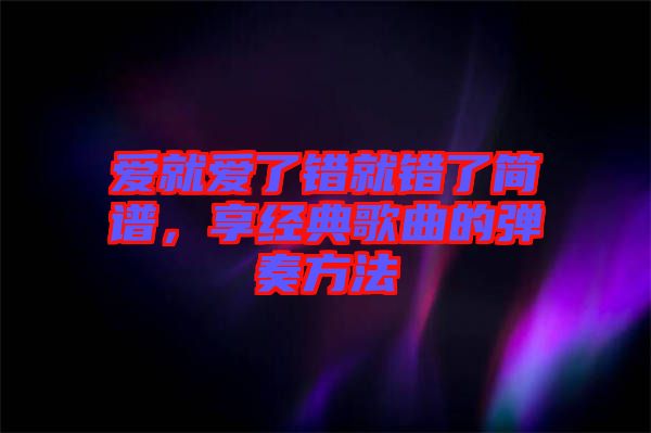 愛就愛了錯(cuò)就錯(cuò)了簡譜，享經(jīng)典歌曲的彈奏方法
