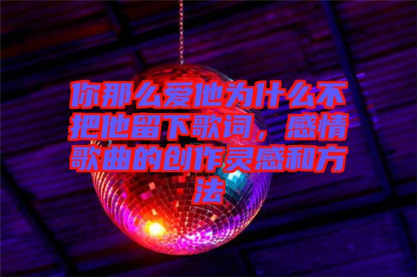 你那么愛他為什么不把他留下歌詞，感情歌曲的創(chuàng)作靈感和方法