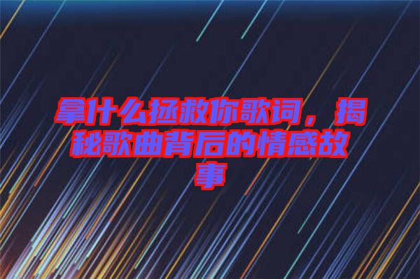 拿什么拯救你歌詞，揭秘歌曲背后的情感故事