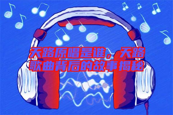 天路原唱是誰，天路歌曲背后的故事揭秘
