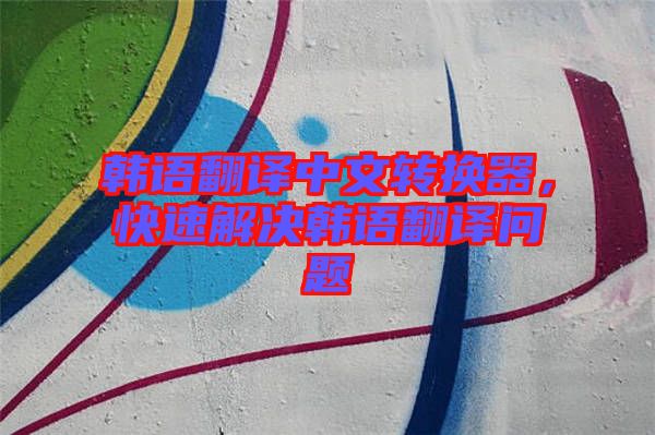 韓語翻譯中文轉(zhuǎn)換器，快速解決韓語翻譯問題