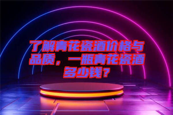 了解青花瓷酒價(jià)格與品質(zhì)，一瓶青花瓷酒多少錢？