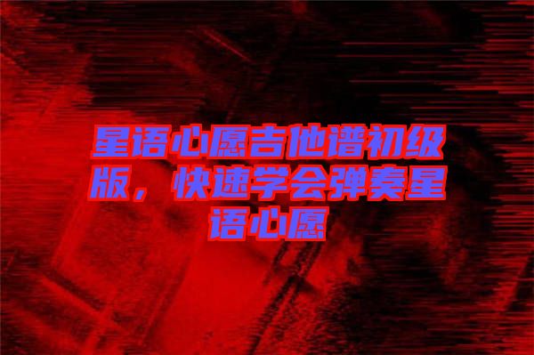 星語心愿吉他譜初級版，快速學(xué)會彈奏星語心愿