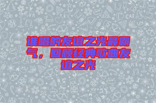 誰唱的友誼之光最霸氣，回顧經典歌曲友誼之光