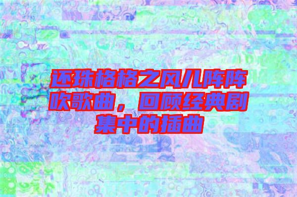 還珠格格之風兒陣陣吹歌曲，回顧經(jīng)典劇集中的插曲