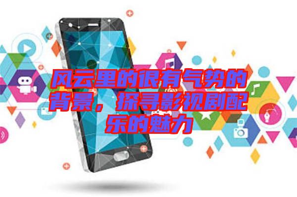 風(fēng)云里的很有氣勢(shì)的背景，探尋影視劇配樂(lè)的魅力