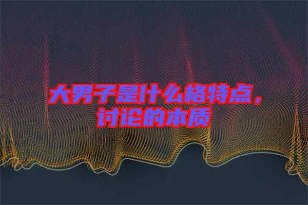 大男子是什么格特點，討論的本質