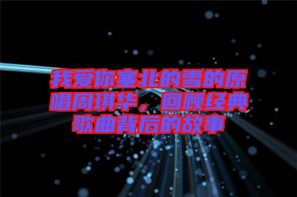 我愛你塞北的雪的原唱周琪華，回顧經(jīng)典歌曲背后的故事