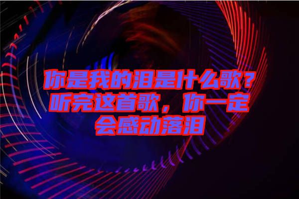 你是我的淚是什么歌？聽(tīng)完這首歌，你一定會(huì)感動(dòng)落淚