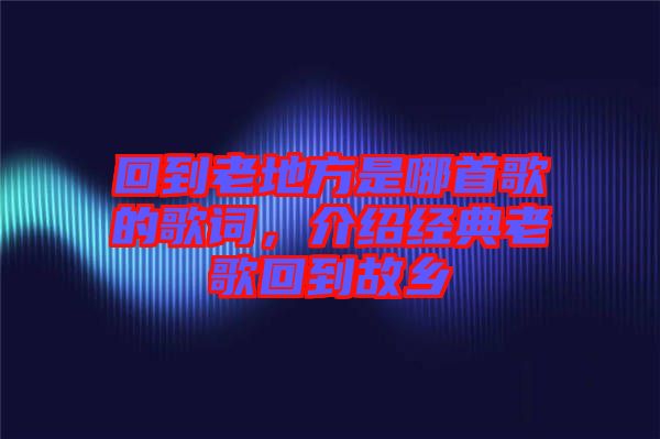 回到老地方是哪首歌的歌詞，介紹經(jīng)典老歌回到故鄉(xiāng)
