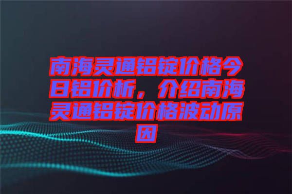 南海靈通鋁錠價(jià)格今日鋁價(jià)析，介紹南海靈通鋁錠價(jià)格波動(dòng)原因