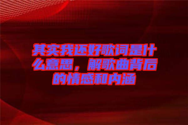 其實(shí)我還好歌詞是什么意思，解歌曲背后的情感和內(nèi)涵