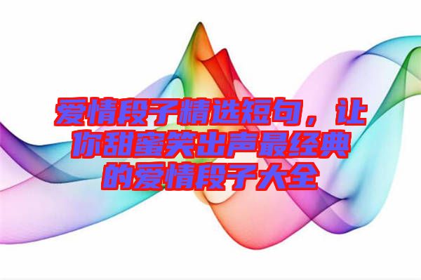 愛(ài)情段子精選短句，讓你甜蜜笑出聲最經(jīng)典的愛(ài)情段子大全